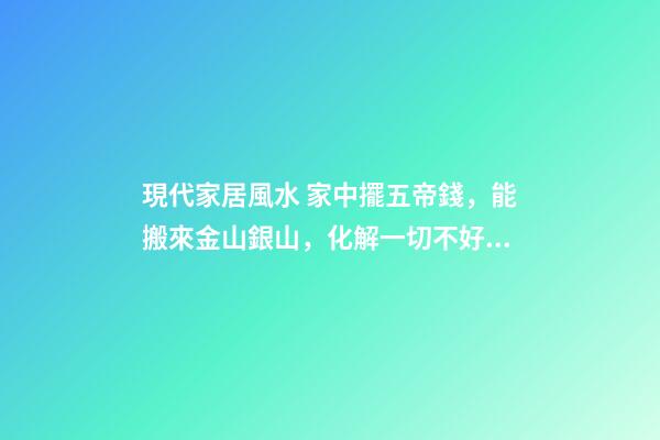 現代家居風水 家中擺五帝錢，能搬來金山銀山，化解一切不好的煞